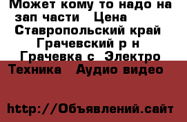 Может кому то надо на зап части › Цена ­ 700 - Ставропольский край, Грачевский р-н, Грачевка с. Электро-Техника » Аудио-видео   